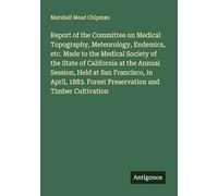 Report of the Committee on Medical Topography, Meteorology, Endemics, etc. Made to the Medical Society of the State of California at the Annual ... Forest Preservation and Timber Cultivation