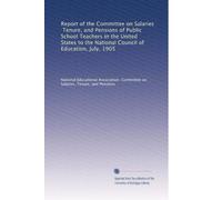 Report of the Committee on Salaries, Tenure, and Pensions of Public School Teachers in the United States to the National Council of Education, July, 1905