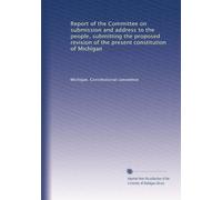 Report of the Committee on submission and address to the people, submitting the proposed revision of the present constitution of Michigan
