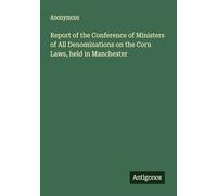 Report of the Conference of Ministers of All Denominations on the Corn Laws, held in Manchester