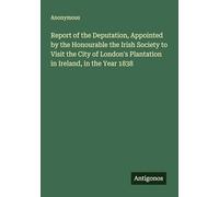 Report of the Deputation, Appointed by the Honourable the Irish Society to Visit the City of London's Plantation in Ireland, in the Year 1838