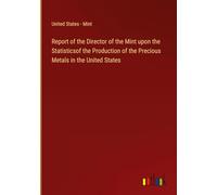 Report of the Director of the Mint upon the Statisticsof the Production of the Precious Metals in the United States