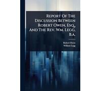 Report Of The Discussion Between Robert Owen, Esq., And The Rev. Wm. Legg, B.a.