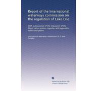 Report of the International waterways commission on the regulation of Lake Erie: With a discussion of the regulation of the Great Lakes system, together with appendix, tables and plates