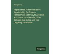 Report of the Joint Commission Appointed by the States of Pennsylvania and Ohio, to Ascertain and Re-mark the Boundary Line Between Said States, as it was Originally Established