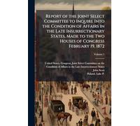 Report of the Joint Select Committee to Inquire Into the Condition of Affairs in the Late Insurrectionary States, Made to the Two Houses of Congress February 19, 1872