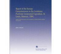 Report of the Kansas Commissioners to the Louisiana Purchase Centennial Exposition. St. Louis, Missouri, 1904.: Together With Illustrations and Descriptions in Detail of Kansas Exhibits and Awards.