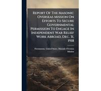 Report Of The Masonic Overseas Mission On Efforts To Secure Governmental Permission To Engage In Independent War Relief Work Abroad, Dec. 31, 1918
