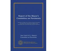 Report of the Mayor's Committee on Pavements: appointed in October 1911, by Mayor Gaynor to investigate and report to him on the present condition of ... of the city and how they can best be improved