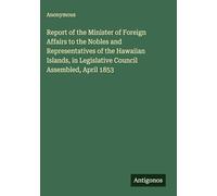 Report of the Minister of Foreign Affairs to the Nobles and Representatives of the Hawaiian Islands, in Legislative Council Assembled, April 1853