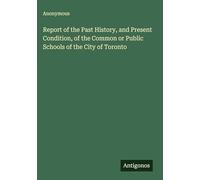 Report of the Past History, and Present Condition, of the Common or Public Schools of the City of Toronto