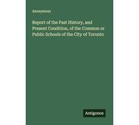 Report of the Past History, and Present Condition, of the Common or Public Schools of the City of Toronto
