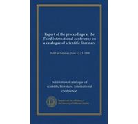 Report of the proceedings at the Third international conference on a catalogue of scientific literature: Held in London, June 12-13, 1900