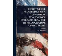 Report Of The Proceedings Of A Convention Composed Of Delegates From The Thirteen Original United States
