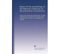 Report of the proceedings of the National conference on the prevention of destitution: held at the Caxton hall, Westminster, on May 30th and 31st, and ... the Rt. Hon. the Lord Mayor of London
