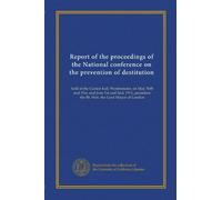 Report of the proceedings of the National conference on the prevention of destitution: held at the Caxton hall, Westminster, on May 30th and 31st, and ... the Rt. Hon. the Lord Mayor of London