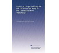 Report of the proceedings of the Society of the Army of the Tennessee at the ... meetings[s]: Volume 18