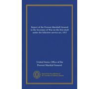 Report of the Provost Marshall General to the Secretary of War on the first draft under the Selective-service act, 1917