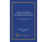 Report of the Railroad Commission of Wisconsin to the Legislature on water powers: made pursuant to chapter 755 of the laws of 1913