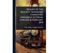 Report Of The Railway Transport Committee, Assembled At Delhi, January & February, 1876