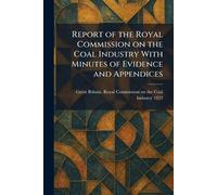 Report of the Royal Commission on the Coal Industry With Minutes of Evidence and Appendices