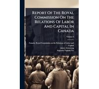 Report Of The Royal Commission On The Relations Of Labor And Capital In Canada