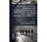 Report of the Royal Commissioners Appointed to Inquire Into the Universities of Scotland, With Evidence and Appendix ...
