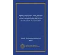 Report of the secretary of the Municipal board of Manila on various forms of special or local assessment laws in force in some cities of the United States