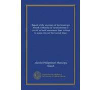 Report of the secretary of the Municipal board of Manila on various forms of special or local assessment laws in force in some cities of the United States