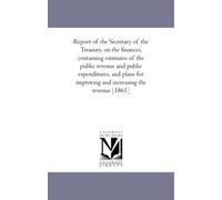 Report of the Secretary of the Treasury, on the finances, containing estimates of the public revenue and public expenditures, and plans for improving and increasing the revenue [1861]