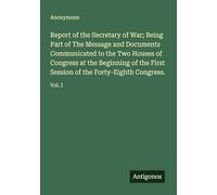 Report of the Secretary of War; Being Part of The Message and Documents Communicated to the Two Houses of Congress at the Beginning of the First Session of the Forty-Eighth Congress.: Vol. I