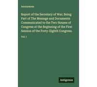 Report of the Secretary of War; Being Part of The Message and Documents Communicated to the Two Houses of Congress at the Beginning of the First Session of the Forty-Eighth Congress.: Vol. I