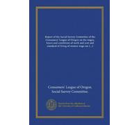 Report of the Social Survey Committee of the Consumers' League of Oregon on the wages, hours and conditions of work and cost and standard of living of ... in Oregon with special reference to Portland