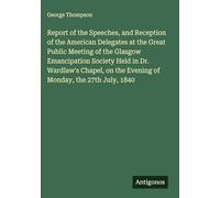 Report of the Speeches, and Reception of the American Delegates at the Great Public Meeting of the Glasgow Emancipation Society Held in Dr. Wardlaw's ... on the Evening of Monday, the 27th July, 1840