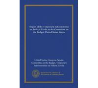 Report of the Temporary Subcommittee on Federal Credit to the Committee on the Budget, United States Senate (Vol-1)