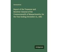 Report of the Treasurer and Receiver-General of the Commonwealth of Massachusetts, for the Year Ending December 31, 1881