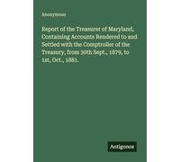 Report of the Treasurer of Maryland, Containing Accounts Rendered to and Settled with the Comptroller of the Treasury, from 30th Sept., 1879, to 1st, Oct., 1881.