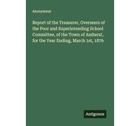 Report of the Treasurer, Overseers of the Poor and Superintending School Committee, of the Town of Amherst, for the Year Ending, March 1st, 1876