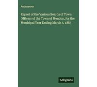 Report of the Various Boards of Town Officers of the Town of Mendon, for the Municipal Year Ending March 5, 1883