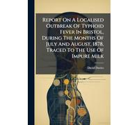 Report On A Localised Outbreak Of Typhoid Fever In Bristol, During The Months Of July And August, 1878, Traced To The Use Of Impure Milk