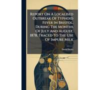 Report On A Localised Outbreak Of Typhoid Fever In Bristol, During The Months Of July And August, 1878, Traced To The Use Of Impure Milk