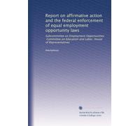 Report on affirmative action and the federal enforcement of equal employment opportunity laws: Subcommittee on Employment Opportunities, Committee on Education and Labor, House of Representatives