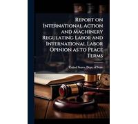 Report on International Action and Machinery Regulating Labor and International Labor Opinion as to Peace Terms