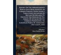 Report On The Arrangements Which Have Been Adopted, In Former Periods, When France Threatened Invasions Of Britain Or Ireland, To Frustate The Designs ... European Ports, By Annoying His Coasts, And