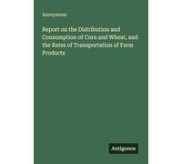 Report on the Distribution and Consumption of Corn and Wheat, and the Rates of Transportation of Farm Products