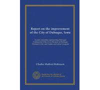 Report on the improvement of the City of Dubuque, Iowa: to joint committee representing Dubuque Commercial Club, Civic Division of Dubuque Woman's Club, and Trades and Labor Congress