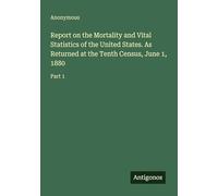 Report on the Mortality and Vital Statistics of the United States. As Returned at the Tenth Census, June 1, 1880: Part 1