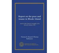 Report on the poor and insane in Rhode-Island (Vol-1): made to the General Assembly at its January session, 1851