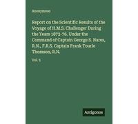 Report on the Scientific Results of the Voyage of H.M.S. Challenger During the Years 1873-76. Under the Command of Captain George S. Nares, R.N., F.R.S. Captain Frank Tourle Thomson, R.N.: Vol. 5