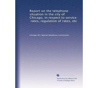 Report on the telephone situation in the city of Chicago, in respect to service, rates, regulation of rates, etc